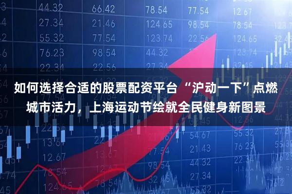 如何选择合适的股票配资平台 “沪动一下”点燃城市活力，上海运动节绘就全民健身新图景