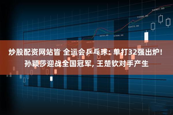 炒股配资网站皆 全运会乒乓球: 单打32强出炉! 孙颖莎迎战全国冠军, 王楚钦对手产生