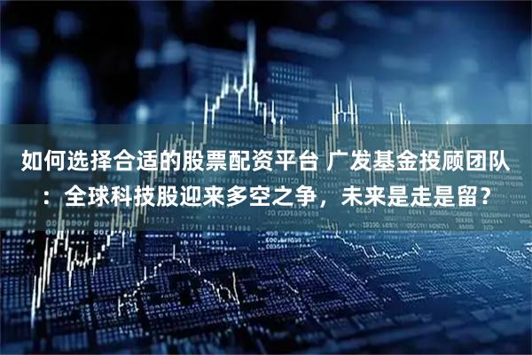 如何选择合适的股票配资平台 广发基金投顾团队：全球科技股迎来多空之争，未来是走是留？