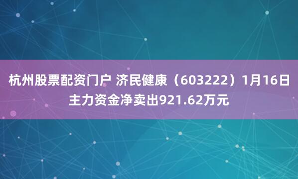 杭州股票配资门户 济民健康（603222）1月16日主力资金净卖出921.62万元