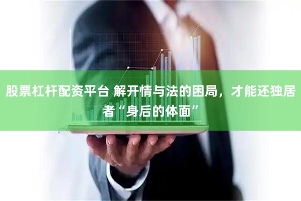 股票杠杆配资平台 解开情与法的困局，才能还独居者“身后的体面”