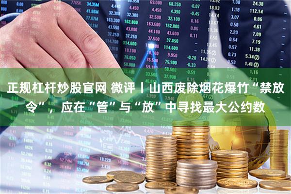 正规杠杆炒股官网 微评丨山西废除烟花爆竹“禁放令”，应在“管”与“放”中寻找最大公约数