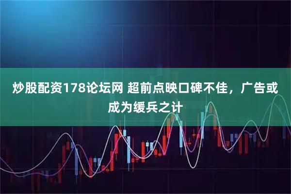 炒股配资178论坛网 超前点映口碑不佳，广告或成为缓兵之计
