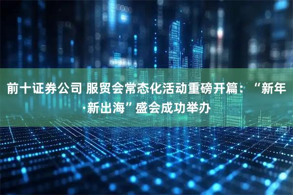 前十证券公司 服贸会常态化活动重磅开篇：“新年·新出海”盛会成功举办