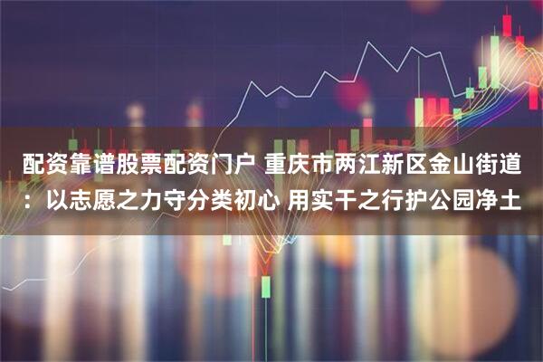 配资靠谱股票配资门户 重庆市两江新区金山街道：以志愿之力守分类初心 用实干之行护公园净土