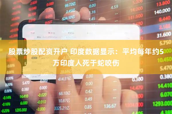 股票炒股配资开户 印度数据显示：平均每年约5万印度人死于蛇咬伤
