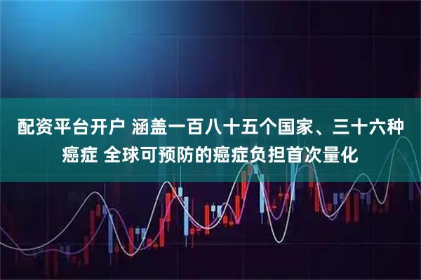 配资平台开户 涵盖一百八十五个国家、三十六种癌症 全球可预防的癌症负担首次量化