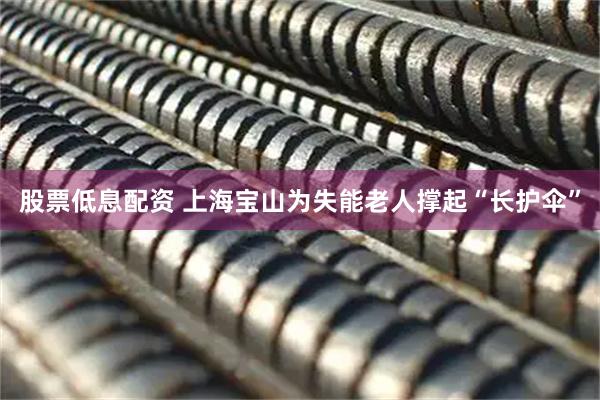 股票低息配资 上海宝山为失能老人撑起“长护伞”