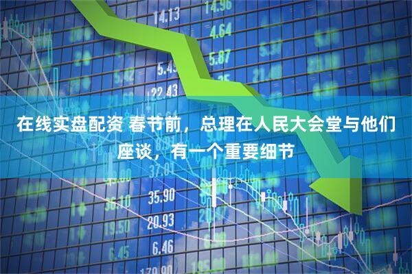 在线实盘配资 春节前，总理在人民大会堂与他们座谈，有一个重要细节