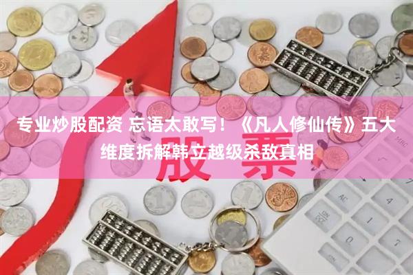 专业炒股配资 忘语太敢写！《凡人修仙传》五大维度拆解韩立越级杀敌真相