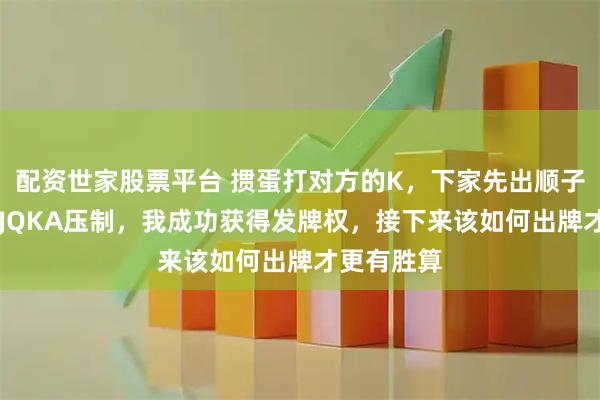 配资世家股票平台 掼蛋打对方的K，下家先出顺子被我的10JQKA压制，我成功获得发牌权，接下来该如何出牌才更有胜算