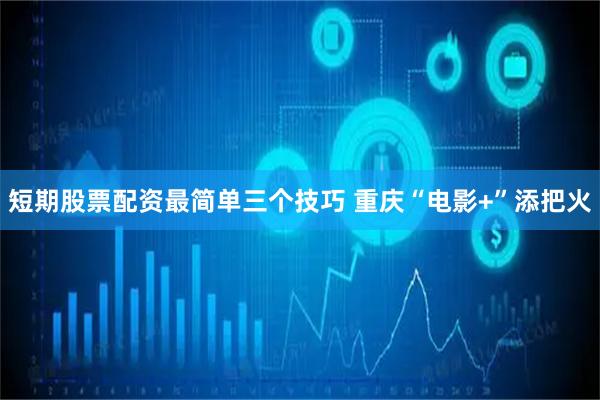 短期股票配资最简单三个技巧 重庆“电影+”添把火