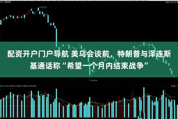 配资开户门户导航 美乌会谈前，特朗普与泽连斯基通话称“希望一个月内结束战争”