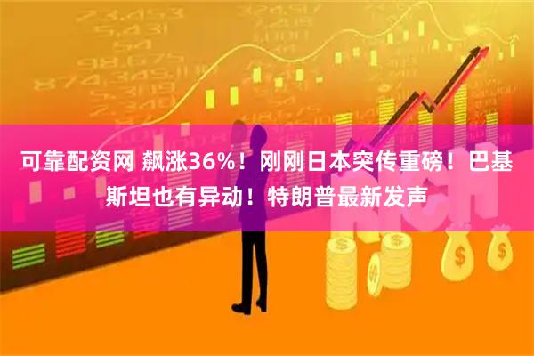 可靠配资网 飙涨36%！刚刚日本突传重磅！巴基斯坦也有异动！特朗普最新发声
