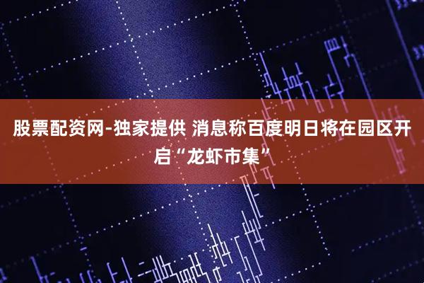 股票配资网-独家提供 消息称百度明日将在园区开启“龙虾市集”