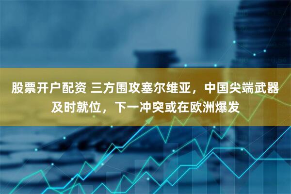 股票开户配资 三方围攻塞尔维亚，中国尖端武器及时就位，下一冲突或在欧洲爆发