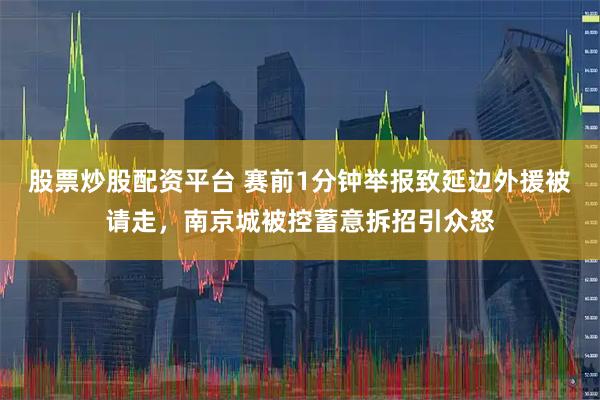股票炒股配资平台 赛前1分钟举报致延边外援被请走，南京城被控蓄意拆招引众怒