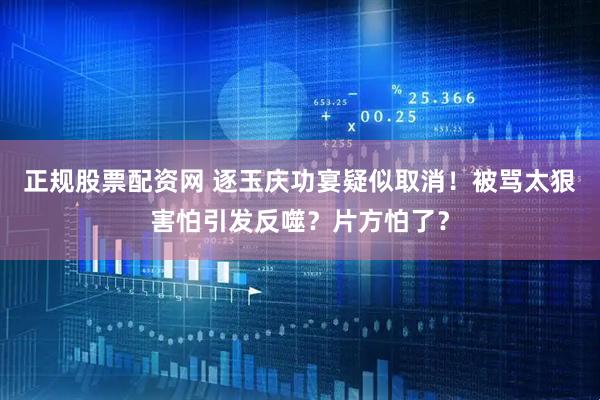 正规股票配资网 逐玉庆功宴疑似取消！被骂太狠害怕引发反噬？片方怕了？