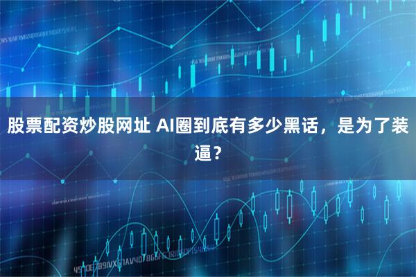 股票配资炒股网址 AI圈到底有多少黑话，是为了装逼？
