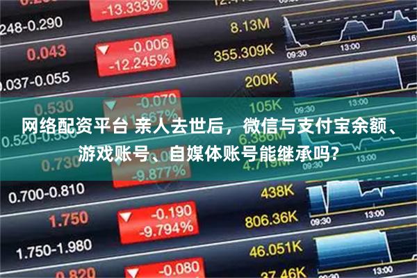 网络配资平台 亲人去世后，微信与支付宝余额、游戏账号、自媒体账号能继承吗?
