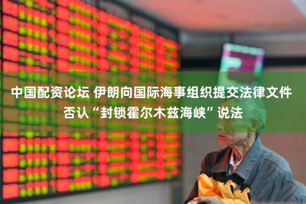 中国配资论坛 伊朗向国际海事组织提交法律文件 否认“封锁霍尔木兹海峡”说法