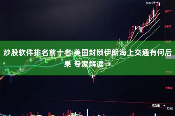 炒股软件排名前十名 美国封锁伊朗海上交通有何后果 专家解读→