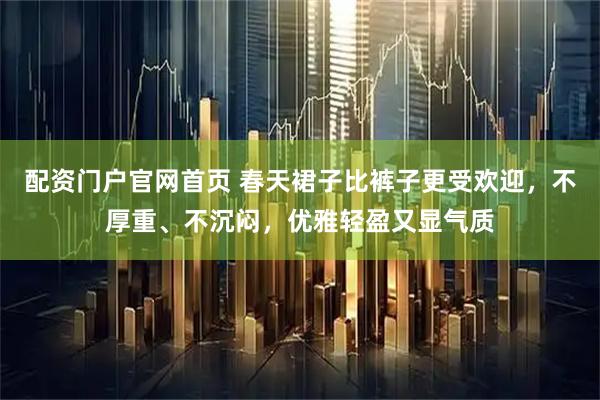 配资门户官网首页 春天裙子比裤子更受欢迎，不厚重、不沉闷，优雅轻盈又显气质
