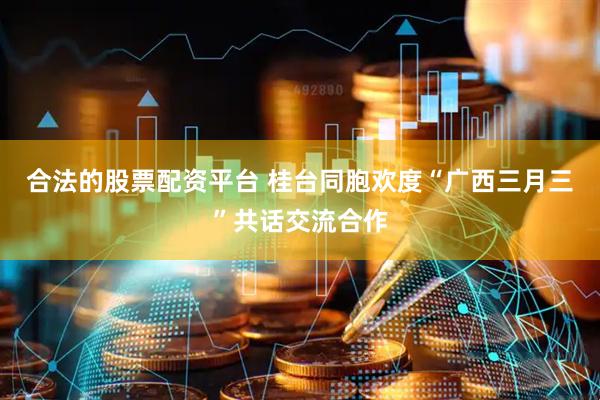 合法的股票配资平台 桂台同胞欢度“广西三月三”共话交流合作