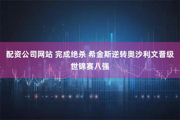 配资公司网站 完成绝杀 希金斯逆转奥沙利文晋级世锦赛八强
