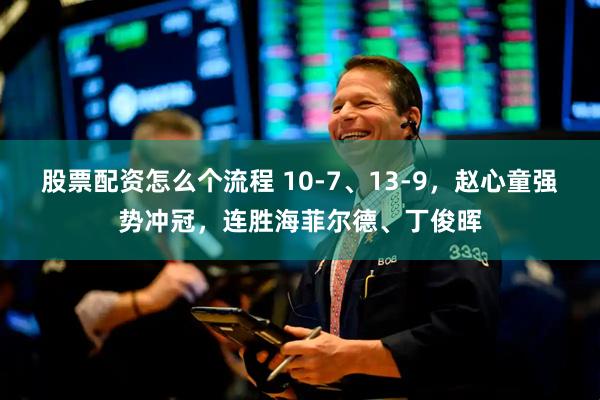 股票配资怎么个流程 10-7、13-9，赵心童强势冲冠，连胜海菲尔德、丁俊晖