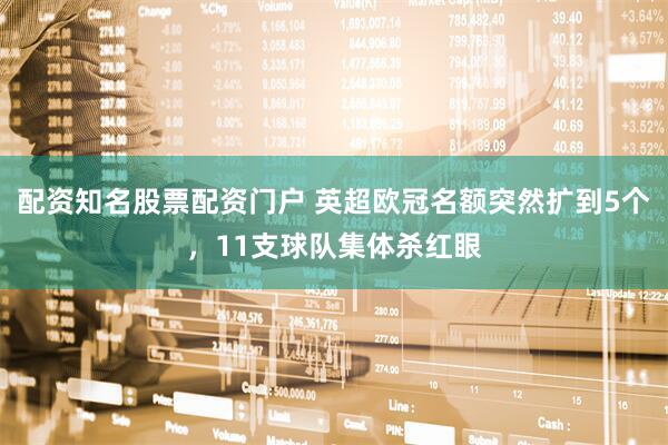 配资知名股票配资门户 英超欧冠名额突然扩到5个，11支球队集体杀红眼