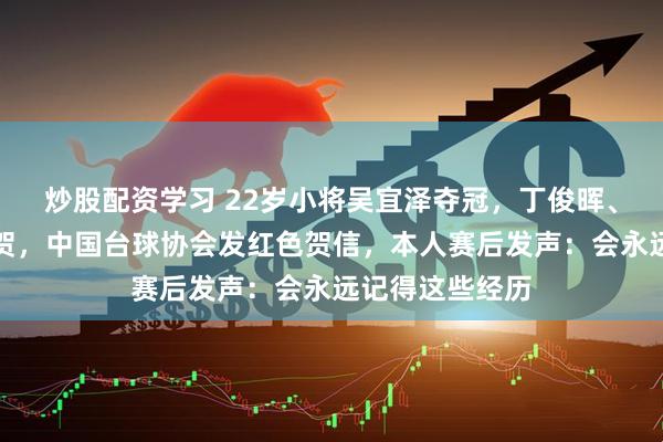 炒股配资学习 22岁小将吴宜泽夺冠，丁俊晖、赵心童发文祝贺，中国台球协会发红色贺信，本人赛后发声：会永远记得这些经历