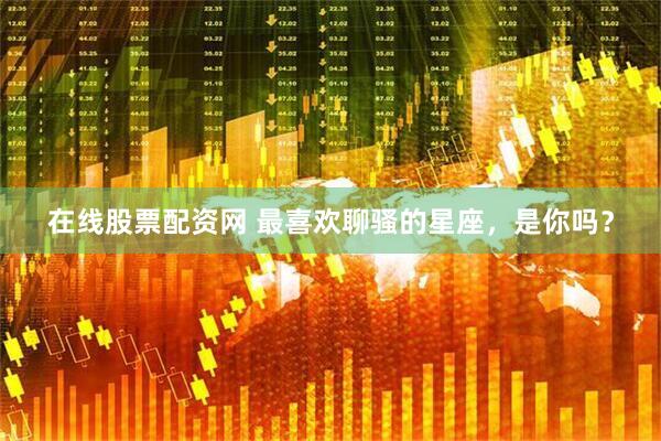 在线股票配资网 最喜欢聊骚的星座，是你吗？