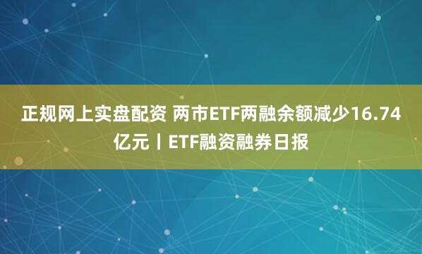 正规网上实盘配资 两市ETF两融余额减少16.74亿元丨ETF融资融券日报