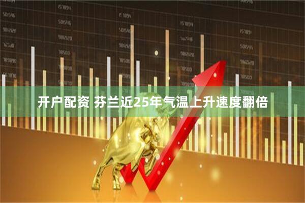 开户配资 芬兰近25年气温上升速度翻倍