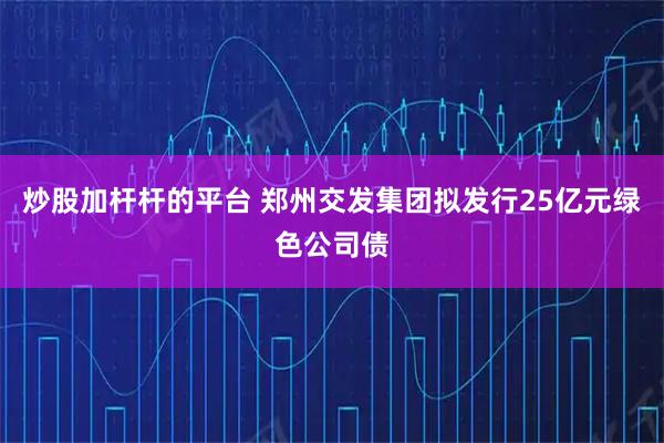 炒股加杆杆的平台 郑州交发集团拟发行25亿元绿色公司债