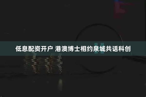 低息配资开户 港澳博士相约泉城共话科创