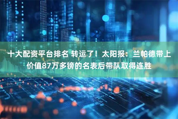 十大配资平台排名 转运了！太阳报：兰帕德带上价值87万多镑的名表后带队取得连胜